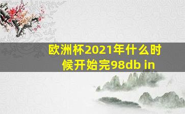 欧洲杯2021年什么时候开始完98db in